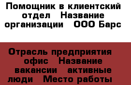 Помощник в клиентский отдел › Название организации ­ ООО Барс › Отрасль предприятия ­ офис › Название вакансии ­ активные люди › Место работы ­ карагандинская › Подчинение ­ Евгений Николаевич › Минимальный оклад ­ 27 000 › Возраст от ­ 19 › Возраст до ­ 70 - Оренбургская обл., Оренбург г. Работа » Вакансии   . Оренбургская обл.,Оренбург г.